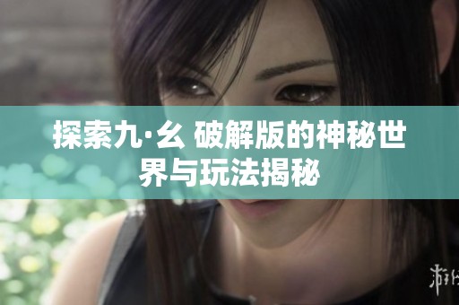 探索九·幺 破解版的神秘世界与玩法揭秘