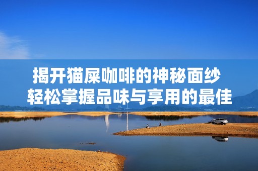 揭开猫屎咖啡的神秘面纱 轻松掌握品味与享用的最佳技巧与方法