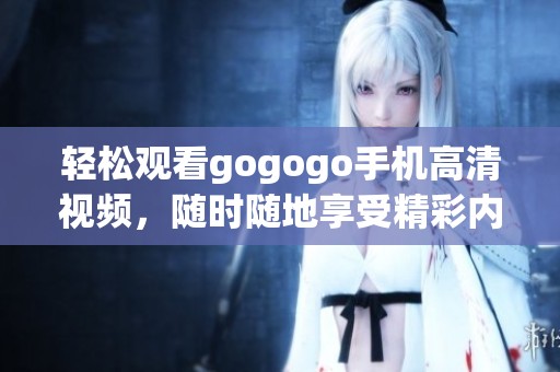 轻松观看gogogo手机高清视频，随时随地享受精彩内容