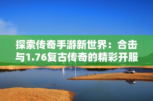 探索传奇手游新世界：合击与1.76复古传奇的精彩开服体验