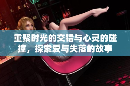 重聚时光的交错与心灵的碰撞，探索爱与失落的故事