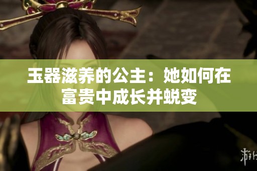 玉器滋养的公主：她如何在富贵中成长并蜕变