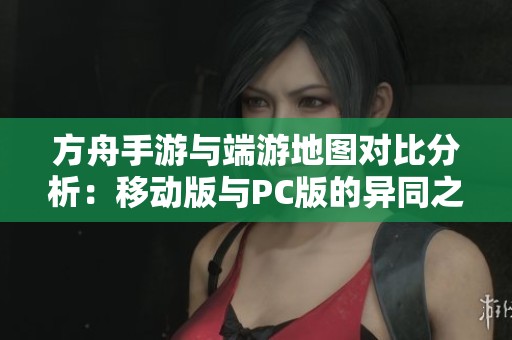 方舟手游与端游地图对比分析：移动版与PC版的异同之处详解