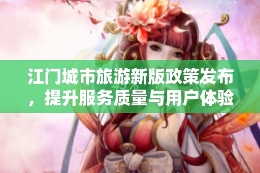 江门城市旅游新版政策发布，提升服务质量与用户体验的最新动态与成果分享