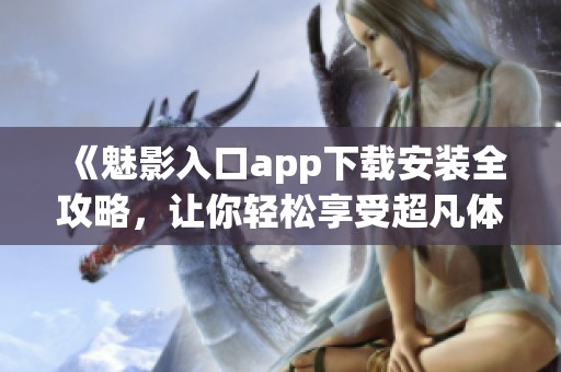 《魅影入口app下载安装全攻略，让你轻松享受超凡体验》