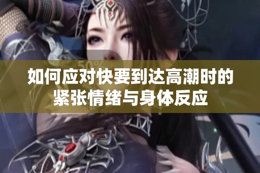 如何应对快要到达高潮时的紧张情绪与身体反应