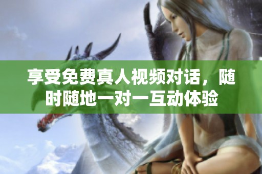 享受免费真人视频对话，随时随地一对一互动体验
