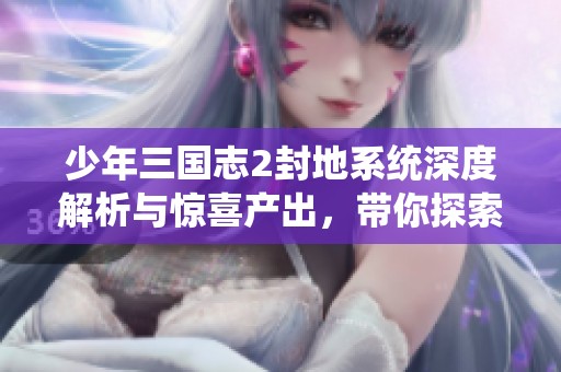 少年三国志2封地系统深度解析与惊喜产出，带你探索新的游戏乐趣与策略选择