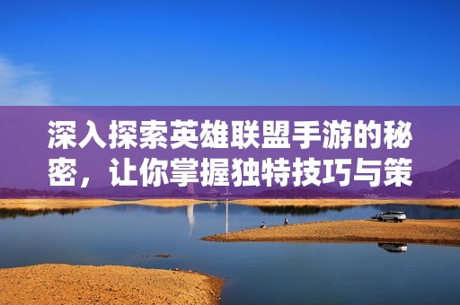 深入探索英雄联盟手游的秘密，让你掌握独特技巧与策略提升游戏体验