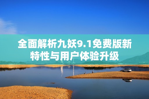 全面解析九妖9.1免费版新特性与用户体验升级