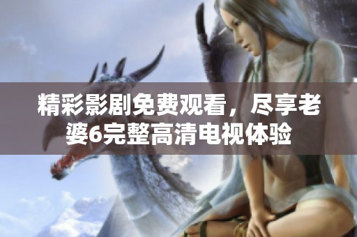 精彩影剧免费观看，尽享老婆6完整高清电视体验