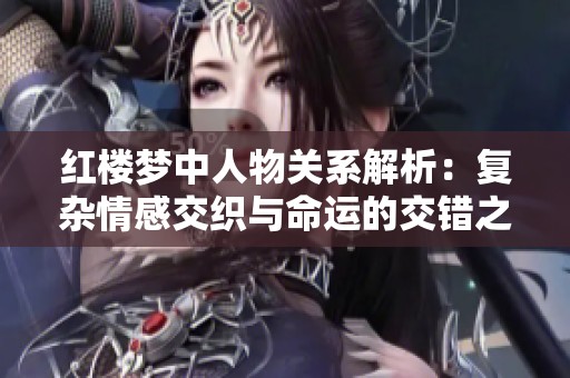 红楼梦中人物关系解析：复杂情感交织与命运的交错之路
