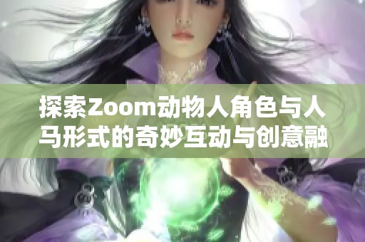探索Zoom动物人角色与人马形式的奇妙互动与创意融合