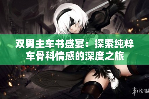 双男主车书盛宴：探索纯粹车骨科情感的深度之旅