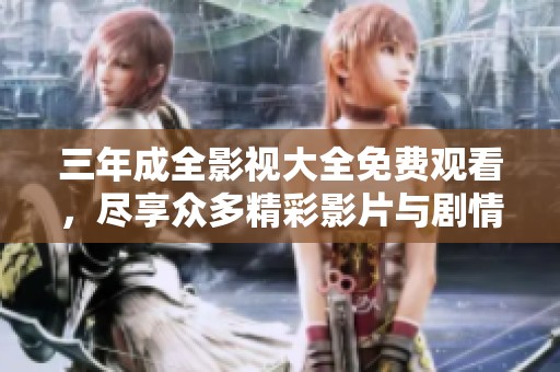 三年成全影视大全免费观看，尽享众多精彩影片与剧情佳作