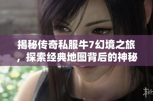 揭秘传奇私服牛7幻境之旅，探索经典地图背后的神秘与魅力之道
