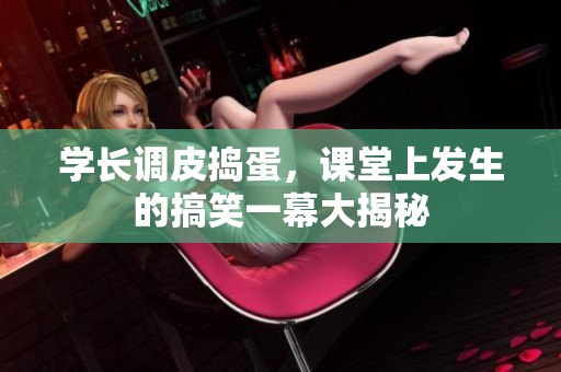 学长调皮捣蛋，课堂上发生的搞笑一幕大揭秘