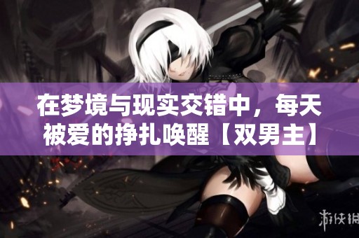 在梦境与现实交错中，每天被爱的挣扎唤醒【双男主】