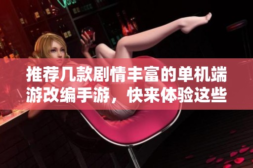 推荐几款剧情丰富的单机端游改编手游，快来体验这些热门作品的魅力吧