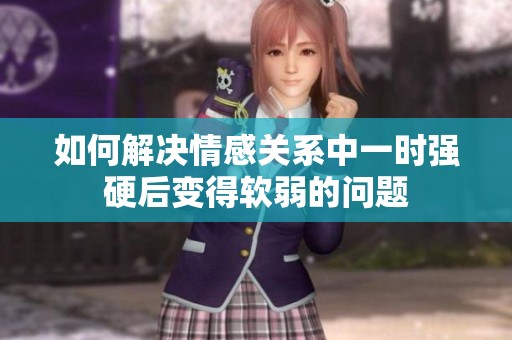 如何解决情感关系中一时强硬后变得软弱的问题