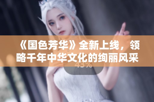《国色芳华》全新上线，领略千年中华文化的绚丽风采