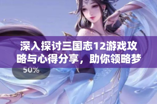 深入探讨三国志12游戏攻略与心得分享，助你领略梦幻般的游戏体验