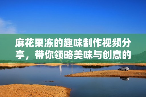 麻花果冻的趣味制作视频分享，带你领略美味与创意的结合