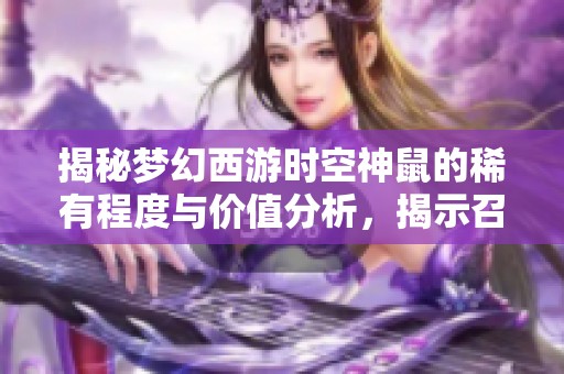 揭秘梦幻西游时空神鼠的稀有程度与价值分析，揭示召唤兽的独特魅力与珍稀性