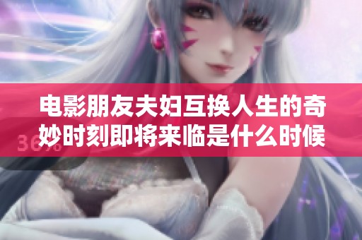 电影朋友夫妇互换人生的奇妙时刻即将来临是什么时候