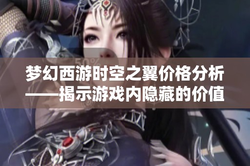 梦幻西游时空之翼价格分析——揭示游戏内隐藏的价值秘密与经济影响