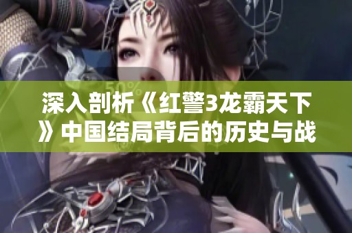 深入剖析《红警3龙霸天下》中国结局背后的历史与战略对决故事