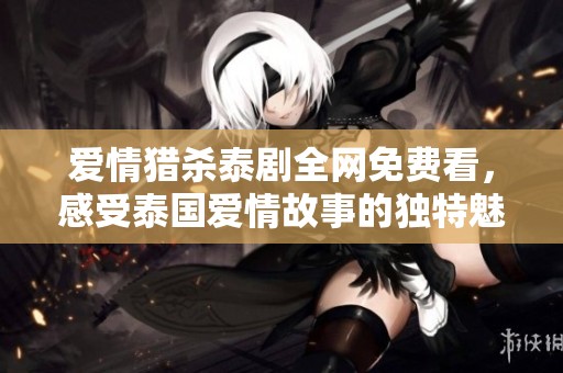 爱情猎杀泰剧全网免费看，感受泰国爱情故事的独特魅力