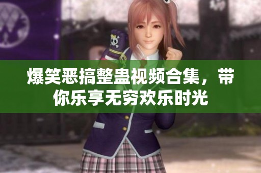 爆笑恶搞整蛊视频合集，带你乐享无穷欢乐时光