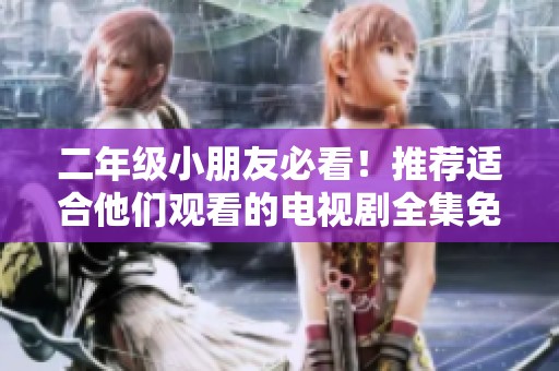 二年级小朋友必看！推荐适合他们观看的电视剧全集免费观看