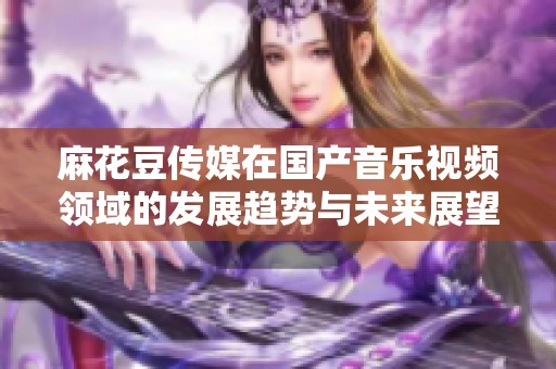 麻花豆传媒在国产音乐视频领域的发展趋势与未来展望