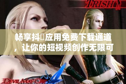 畅享抖抈应用免费下载通道，让你的短视频创作无限可能