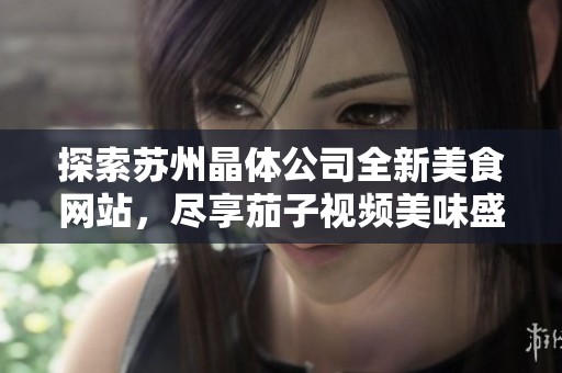 探索苏州晶体公司全新美食网站，尽享茄子视频美味盛宴！