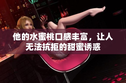 他的水蜜桃口感丰富，让人无法抗拒的甜蜜诱惑