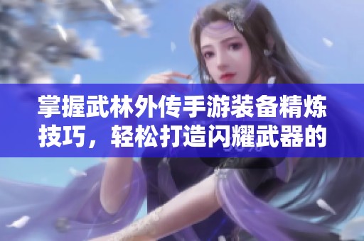 掌握武林外传手游装备精炼技巧，轻松打造闪耀武器的全攻略解读
