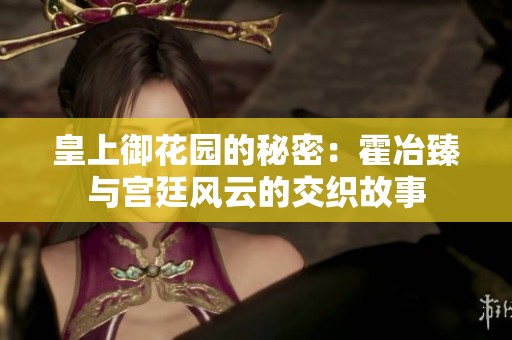 皇上御花园的秘密：霍冶臻与宫廷风云的交织故事