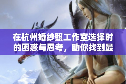 在杭州婚纱照工作室选择时的困惑与思考，助你找到最合适的拍摄方案