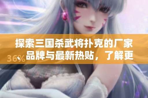 探索三国杀武将扑克的厂家、品牌与最新热贴，了解更多丰富的卡牌世界资讯