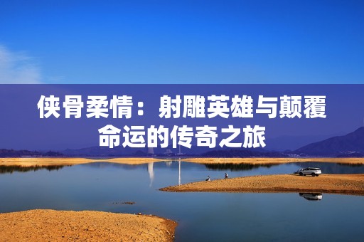 侠骨柔情：射雕英雄与颠覆命运的传奇之旅