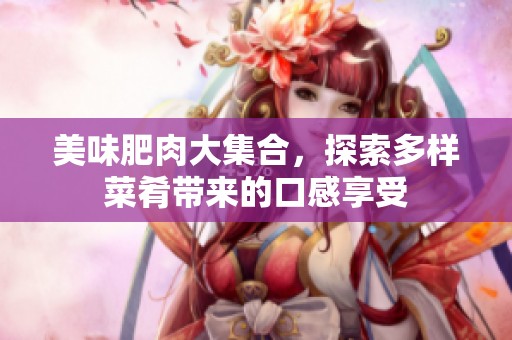 美味肥肉大集合，探索多样菜肴带来的口感享受