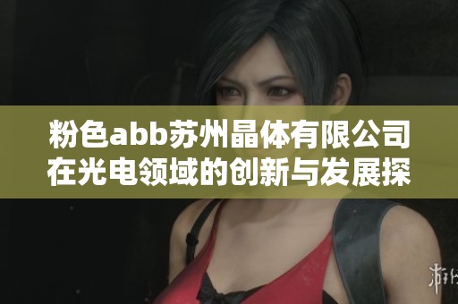 粉色abb苏州晶体有限公司在光电领域的创新与发展探讨