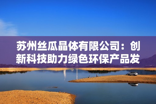 苏州丝瓜晶体有限公司：创新科技助力绿色环保产品发展