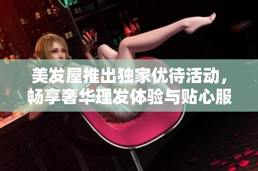 美发屋推出独家优待活动，畅享奢华理发体验与贴心服务