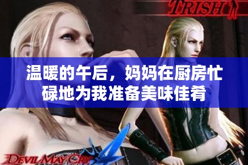 温暖的午后，妈妈在厨房忙碌地为我准备美味佳肴