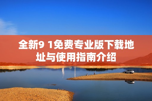 全新9 1免费专业版下载地址与使用指南介绍