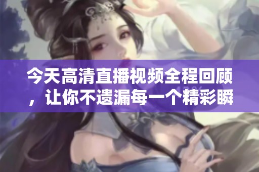 今天高清直播视频全程回顾，让你不遗漏每一个精彩瞬间